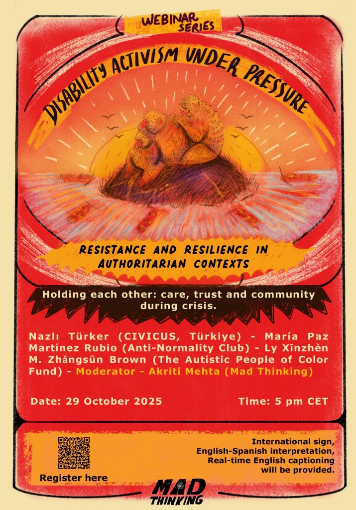 Poster for the webinar series Disability Activism Under Pressure. Title - Holding each other: Care, trust and community during crisis. Speakers - Nazlı Türker (CIVICUS, Türkiye), María Paz Martínez Rubio (Anti-Normality Club), Ly Xīnzhèn M. Zhǎngsūn Brown (The Autistic People of Color Fund). Moderator - Akriti Mehta (Mad Thinking) Date - 29 October 2025, 5 PM CET.