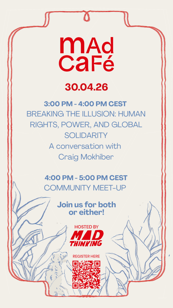 Poster for Mad Cafe. 30 April 2026. 3 pm - 4 pm CET - Breaking the Illusion: Human Rights, Power, and Global Solidarity. A conversation with Craig Mokhiber. 
4 pm - 5pm - Community meet-up Join us for both or either! Hosted by Mad Thinking